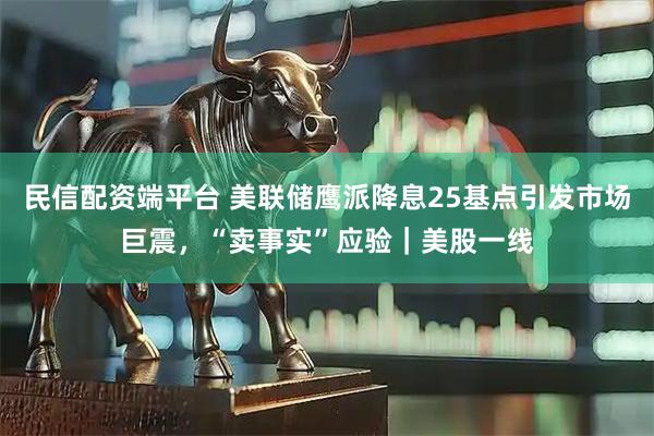 民信配资端平台 美联储鹰派降息25基点引发市场巨震，“卖事实”应验｜美股一线