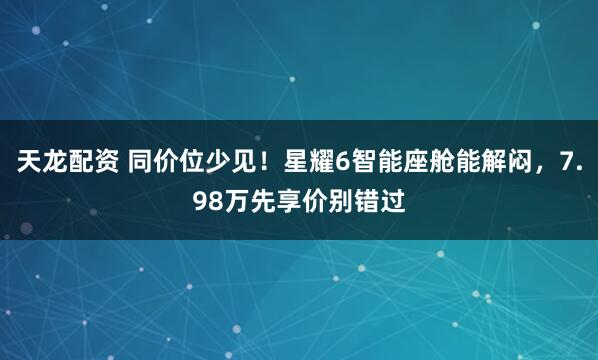 天龙配资 同价位少见！星耀6智能座舱能解闷，7.98万先享价别错过