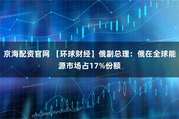 京海配资官网 【环球财经】俄副总理：俄在全球能源市场占17%份额