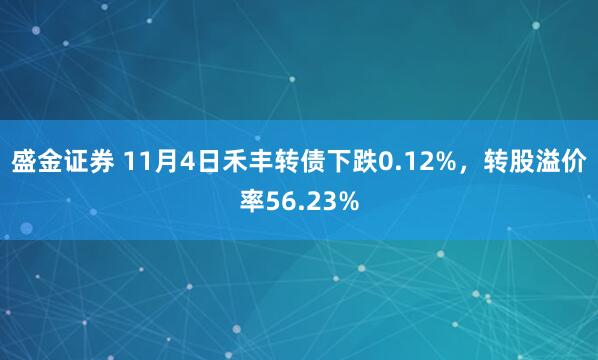 盛金证券 11月4日禾丰转债下跌0.12%，转股溢价率56.23%