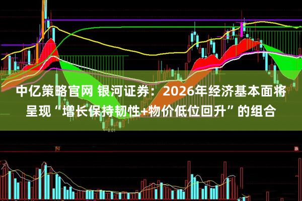 中亿策略官网 银河证券：2026年经济基本面将呈现“增长保持韧性+物价低位回升”的组合