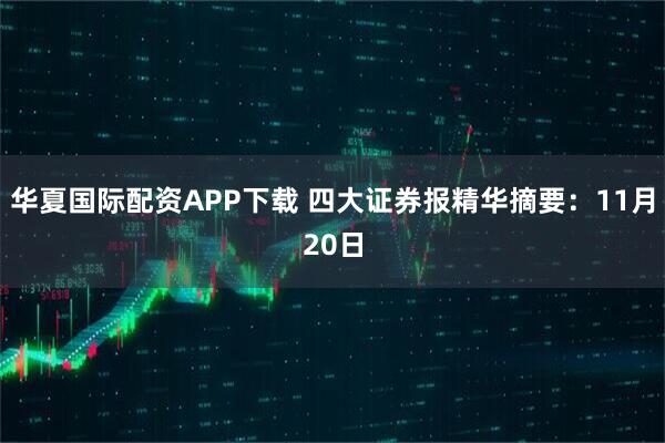 华夏国际配资APP下载 四大证券报精华摘要：11月20日