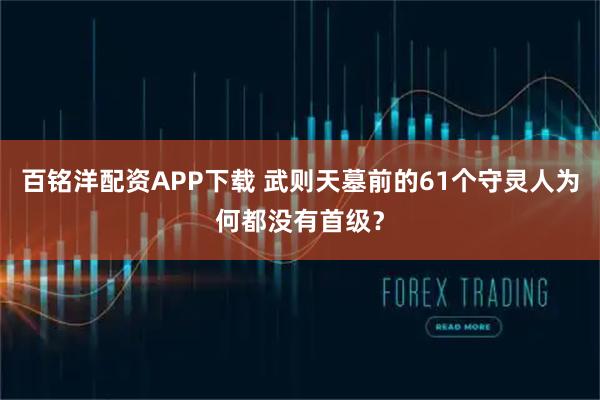 百铭洋配资APP下载 武则天墓前的61个守灵人为何都没有首级？