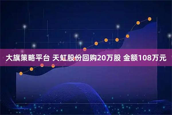 大旗策略平台 天虹股份回购20万股 金额108万元