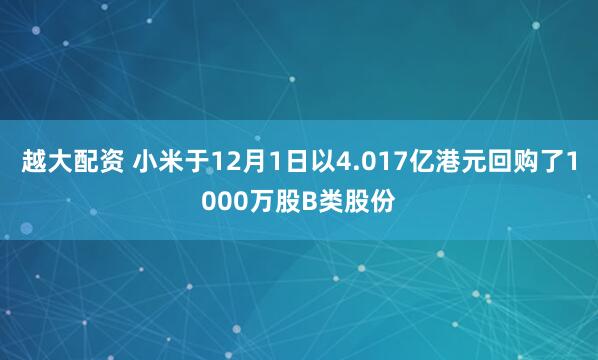 越大配资 小米于12月1日以4.017亿港元回购了1000万股B类股份
