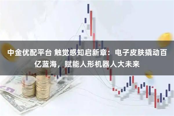 中金优配平台 触觉感知启新章：电子皮肤撬动百亿蓝海，赋能人形机器人大未来