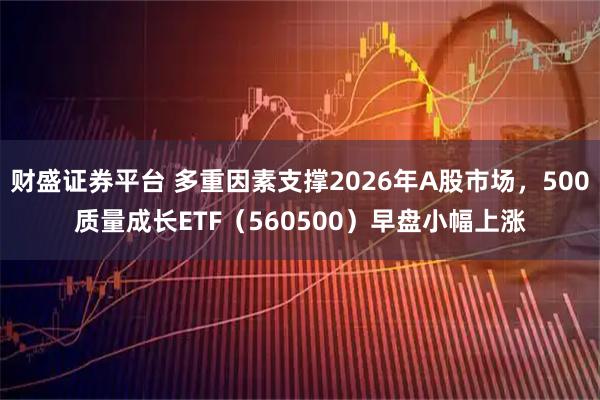 财盛证券平台 多重因素支撑2026年A股市场，500质量成长ETF（560500）早盘小幅上涨