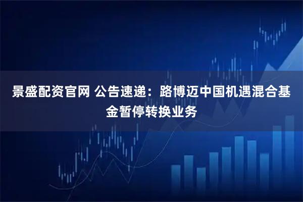 景盛配资官网 公告速递：路博迈中国机遇混合基金暂停转换业务