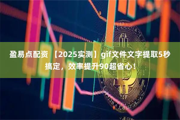 盈易点配资 【2025实测】gif文件文字提取5秒搞定,效率提升90超省心!