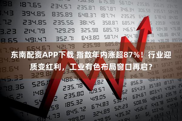 东南配资APP下载 指数年内涨超87%！行业迎质变红利，工业有色布局窗口再启？