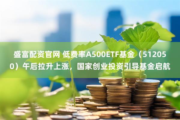 盛富配资官网 低费率A500ETF基金（512050）午后拉升上涨，国家创业投资引导基金启航
