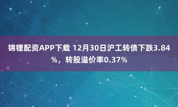 锦锂配资APP下载 12月30日沪工转债下跌3.84%，转股溢价率0.37%