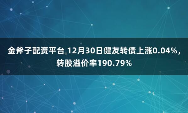 金斧子配资平台 12月30日健友转债上涨0.04%，转股溢价率190.79%
