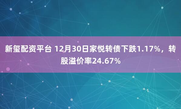 新玺配资平台 12月30日家悦转债下跌1.17%，转股溢价率24.67%