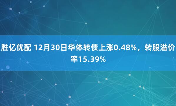 胜亿优配 12月30日华体转债上涨0.48%，转股溢价率15.39%
