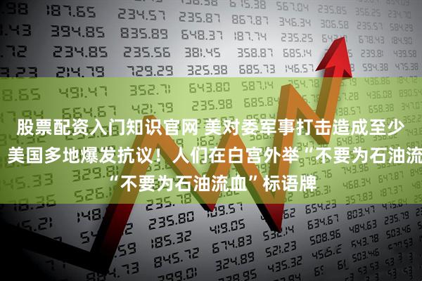 股票配资入门知识官网 美对委军事打击造成至少40人死亡！美国多地爆发抗议！人们在白宫外举“不要为石油流血”标语牌