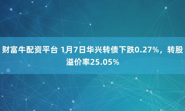 财富牛配资平台 1月7日华兴转债下跌0.27%，转股溢价率25.05%