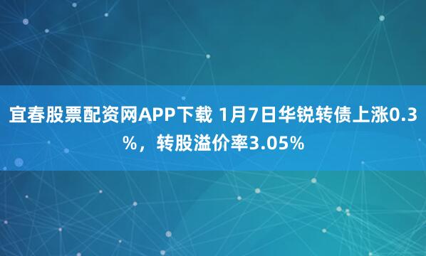 宜春股票配资网APP下载 1月7日华锐转债上涨0.3%，转股溢价率3.05%