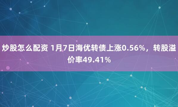 炒股怎么配资 1月7日海优转债上涨0.56%，转股溢价率49.41%