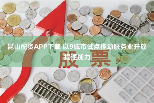 昆山配资APP下载 以9城市试点推动服务业开放提速加力