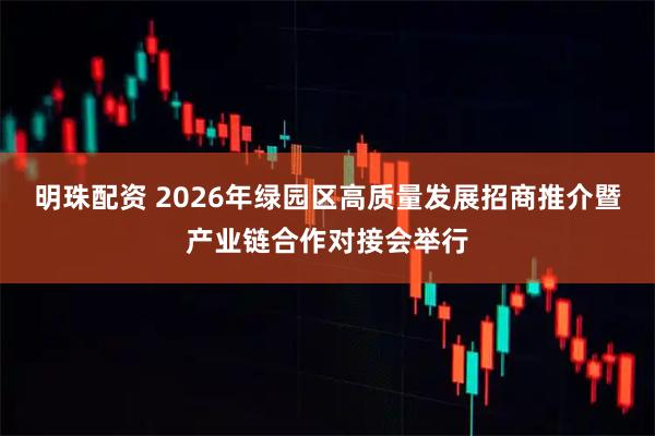 明珠配资 2026年绿园区高质量发展招商推介暨产业链合作对接会举行