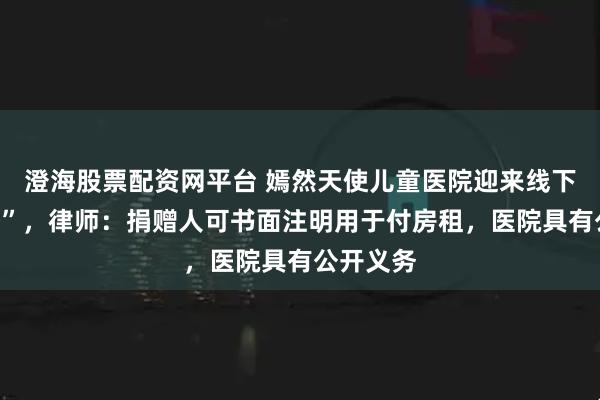 澄海股票配资网平台 嫣然天使儿童医院迎来线下“捐款热”，律师：捐赠人可书面注明用于付房租，医院具有公开义务
