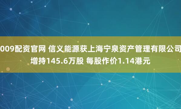 009配资官网 信义能源获上海宁泉资产管理有限公司增持145.6万股 每股作价1.14港元