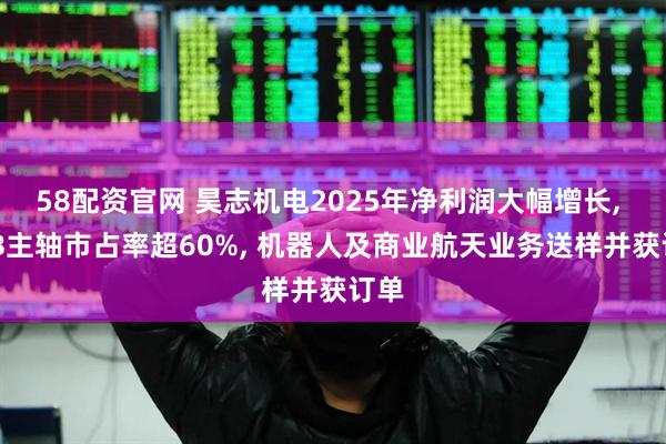 58配资官网 昊志机电2025年净利润大幅增长, PCB主轴市占率超60%, 机器人及商业航天业务送样并获订单