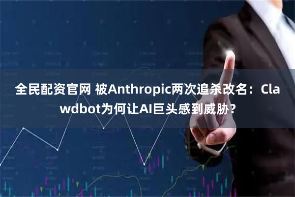 全民配资官网 被Anthropic两次追杀改名：Clawdbot为何让AI巨头感到威胁？