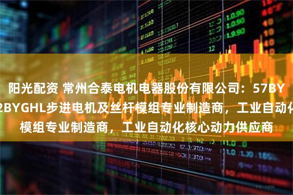 阳光配资 常州合泰电机电器股份有限公司：57BYGH/60BYGH/42BYGHL步进电机及丝杆模组专业制造商，工业自动化核心动力供应商