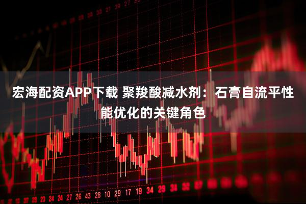 宏海配资APP下载 聚羧酸减水剂：石膏自流平性能优化的关键角色