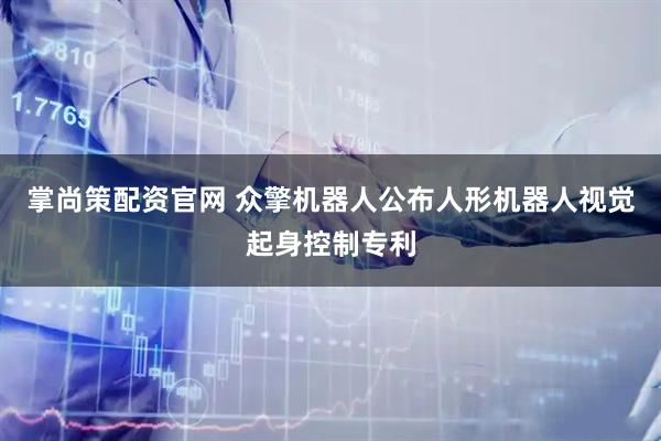 掌尚策配资官网 众擎机器人公布人形机器人视觉起身控制专利