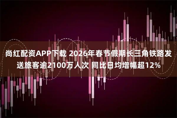 尚红配资APP下载 2026年春节假期长三角铁路发送旅客逾2100万人次 同比日均增幅超12%