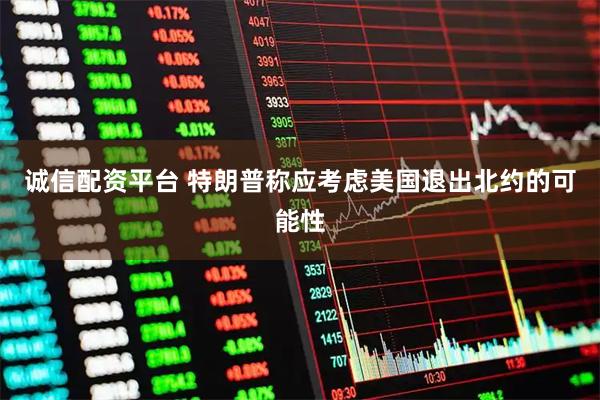 诚信配资平台 特朗普称应考虑美国退出北约的可能性