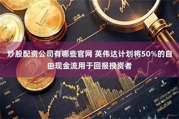 炒股配资公司有哪些官网 英伟达计划将50%的自由现金流用于回报投资者