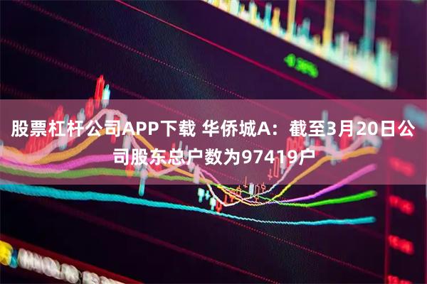 股票杠杆公司APP下载 华侨城A：截至3月20日公司股东总户数为97419户