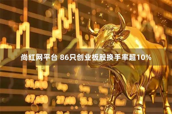 尚红网平台 86只创业板股换手率超10%